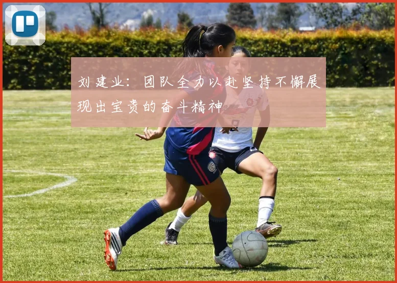 刘建业：团队全力以赴坚持不懈展现出宝贵的奋斗精神