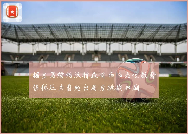 掘金若续约沃特森将面临九位数奢侈税压力首轮出局后挑战加剧