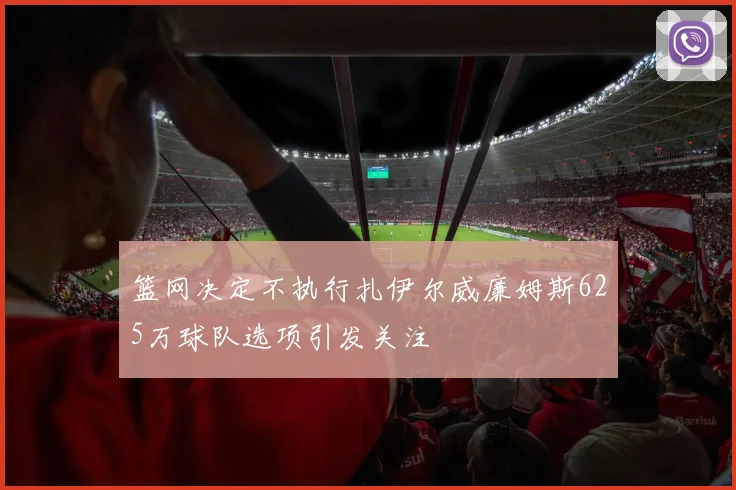 篮网决定不执行扎伊尔威廉姆斯625万球队选项引发关注