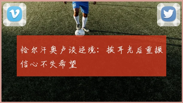 恰尔汗奥卢谈逆境：挨耳光后重振信心不失希望