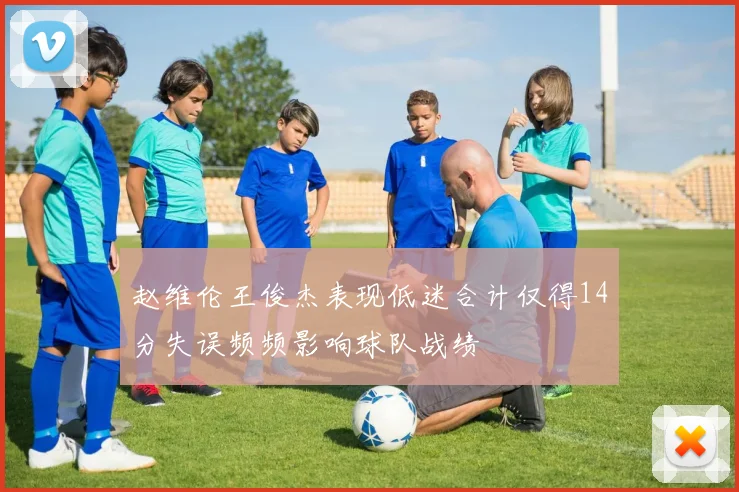 赵维伦王俊杰表现低迷合计仅得14分失误频频影响球队战绩