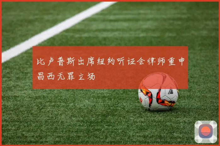 比卢普斯出席纽约听证会律师重申昌西无罪立场