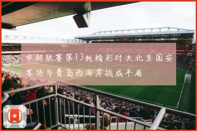 中超联赛第13轮精彩对决北京国安客场与青岛西海岸战成平局