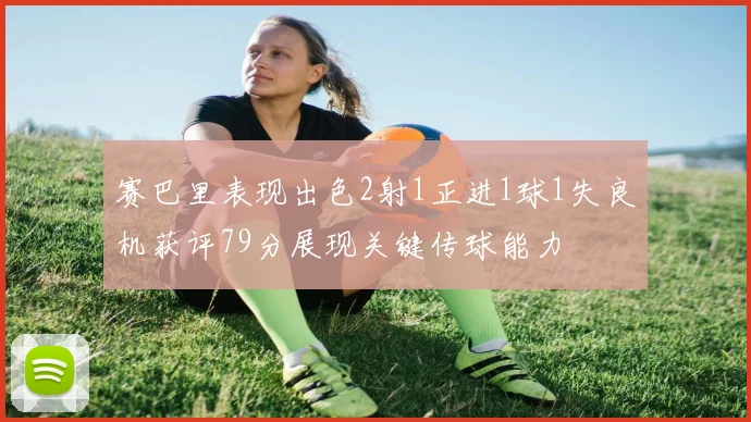 赛巴里表现出色2射1正进1球1失良机获评79分展现关键传球能力