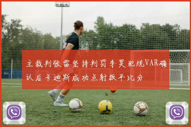 主裁判张雷坚持判罚李昊犯规VAR确认后卡迪斯成功点射扳平比分