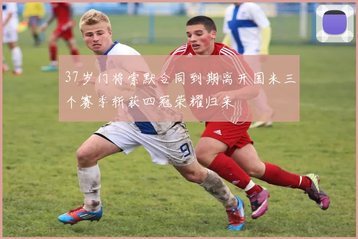 37岁门将索默合同到期离开国米三个赛季斩获四冠荣耀归来