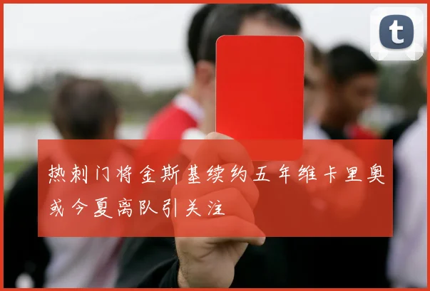 热刺门将金斯基续约五年维卡里奥或今夏离队引关注