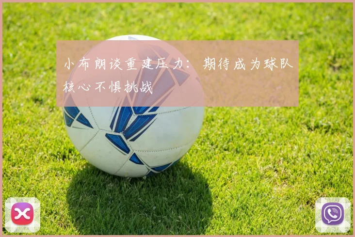 小布朗谈重建压力：期待成为球队核心不惧挑战