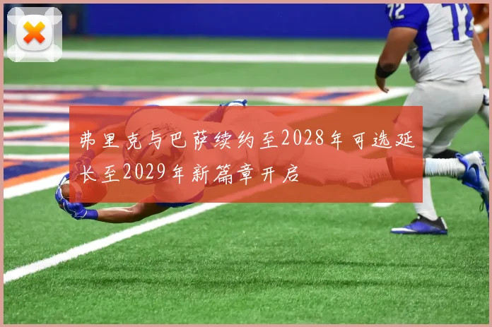 弗里克与巴萨续约至2028年可选延长至2029年新篇章开启
