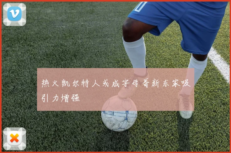 热火凯尔特人或成字母哥新东家吸引力增强