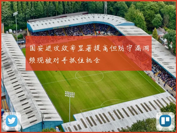 国安进攻效率显著提高但防守漏洞频现被对手抓住机会