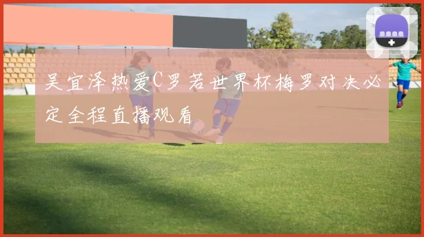吴宜泽热爱C罗若世界杯梅罗对决必定全程直播观看