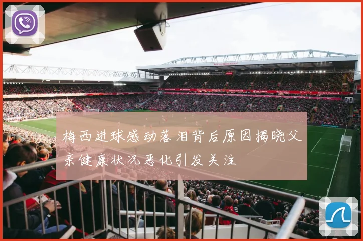 梅西进球感动落泪背后原因揭晓父亲健康状况恶化引发关注