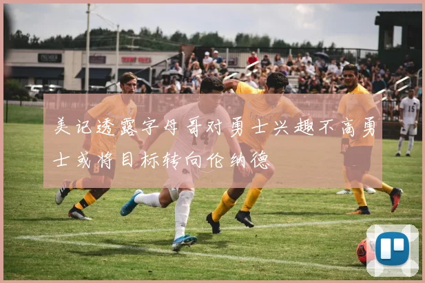 美记透露字母哥对勇士兴趣不高勇士或将目标转向伦纳德